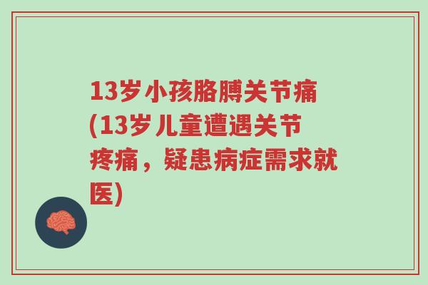 13岁小孩胳膊关节痛(13岁儿童遭遇关节疼痛,疑患病症需求就医)-第1张图片-超越 13岁小孩胳膊关节痛(13岁儿童遭遇关节疼痛,疑患病症需求就医)-第1张图片-超越