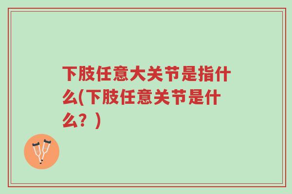 下肢任意大关节是指什么(下肢任意关节是什么?)-第1张图片-超越 下肢任意大关节是指什么(下肢任意关节是什么?)-第1张图片-超越