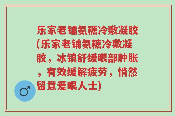 乐家老铺氨糖冷敷凝胶(乐家老铺氨糖冷敷凝胶,冰镇舒缓眼部肿胀,有效缓解疲劳,悄然留意爱眼人士)-第1张图片-超越 乐家老铺氨糖冷敷凝胶(乐家老铺氨糖冷敷凝胶,冰镇舒缓眼部肿胀,有效缓解疲劳,悄然留意爱眼人士)-第1张图片-超越