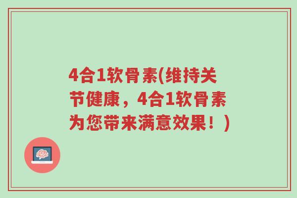 4合1软骨素(维持关节健康，4合1软骨素为您带来满意效果！)-第1张图片-超越