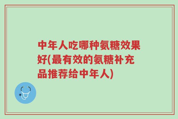 中年人吃哪种氨糖效果好(最有效的氨糖补充品推荐给中年人)-第1张图片-超越