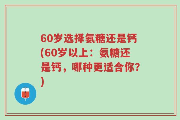 60岁选择氨糖还是钙(60岁以上:氨糖还是钙,哪种更适合你?)-第1张图片-超越 60岁选择氨糖还是钙(60岁以上:氨糖还是钙,哪种更适合你?)-第1张图片-超越