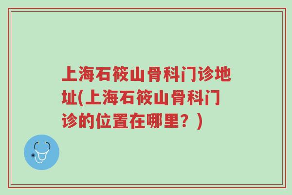 上海石筱山骨科门诊地址(上海石筱山骨科门诊的位置在哪里?)-第1张图片-超越 上海石筱山骨科门诊地址(上海石筱山骨科门诊的位置在哪里?)-第1张图片-超越