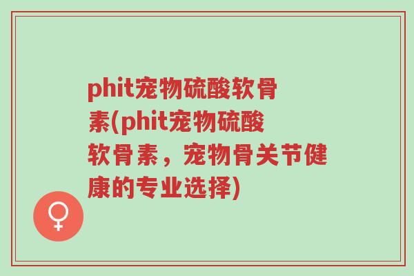 phit宠物硫酸软骨素(phit宠物硫酸软骨素,宠物骨关节健康的专业选择)-第1张图片-超越 phit宠物硫酸软骨素(phit宠物硫酸软骨素,宠物骨关节健康的专业选择)-第1张图片-超越