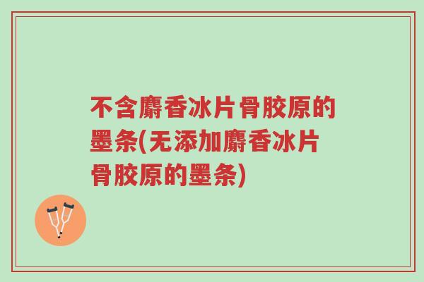 不含麝香冰片骨胶原的墨条(无添加麝香冰片骨胶原的墨条)-第1张图片-超越 不含麝香冰片骨胶原的墨条(无添加麝香冰片骨胶原的墨条)-第1张图片-超越