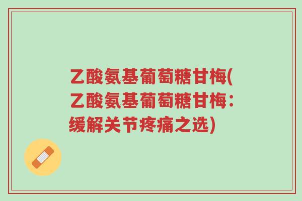 乙酸氨基葡萄糖甘梅(乙酸氨基葡萄糖甘梅:缓解关节疼痛之选)-第1张图片-超越 乙酸氨基葡萄糖甘梅(乙酸氨基葡萄糖甘梅:缓解关节疼痛之选)-第1张图片-超越