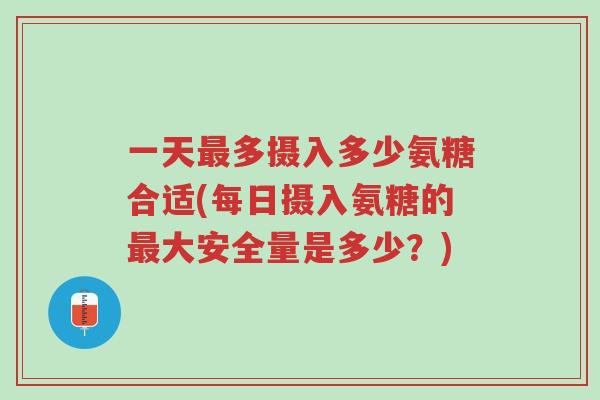 一天最多摄入多少氨糖合适(每日摄入氨糖的最大安全量是多少?)-第1张图片-超越 一天最多摄入多少氨糖合适(每日摄入氨糖的最大安全量是多少?)-第1张图片-超越