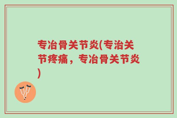 专冶骨关节炎(专治关节疼痛,专冶骨关节炎)-第1张图片-超越 专冶骨关节炎(专治关节疼痛,专冶骨关节炎)-第1张图片-超越