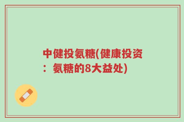 中健投氨糖(健康投资:氨糖的8大益处)-第1张图片-超越 中健投氨糖(健康投资:氨糖的8大益处)-第1张图片-超越