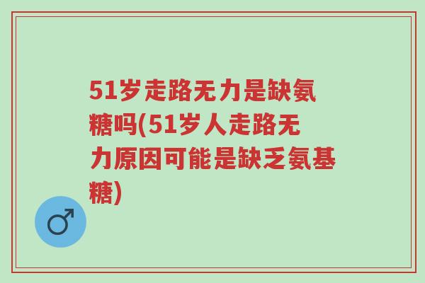 51岁走路无力是缺氨糖吗(51岁人走路无力原因可能是缺乏氨基糖)-第1张图片-超越 51岁走路无力是缺氨糖吗(51岁人走路无力原因可能是缺乏氨基糖)-第1张图片-超越