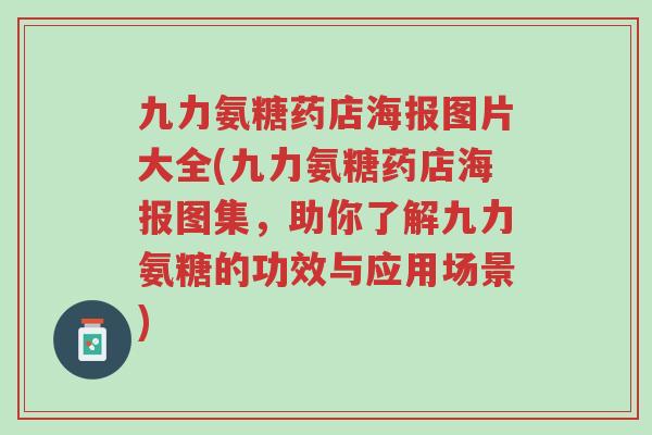 九力氨糖药店海报图片大全(九力氨糖药店海报图集,助你了解九力氨糖的功效与应用场景)-第1张图片-超越 九力氨糖药店海报图片大全(九力氨糖药店海报图集,助你了解九力氨糖的功效与应用场景)-第1张图片-超越