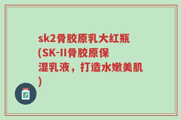 sk2骨胶原乳大红瓶(SK-II骨胶原保湿乳液,打造水嫩美肌)-第1张图片-超越 sk2骨胶原乳大红瓶(SK-II骨胶原保湿乳液,打造水嫩美肌)-第1张图片-超越