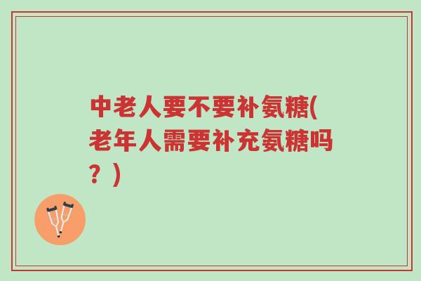 中老人要不要补氨糖(老年人需要补充氨糖吗?)-第1张图片-超越 中老人要不要补氨糖(老年人需要补充氨糖吗?)-第1张图片-超越
