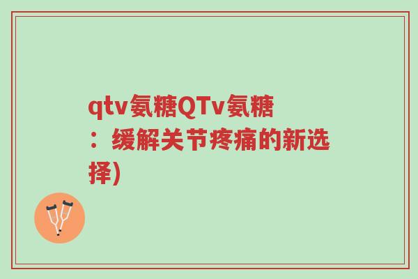 qtv氨糖QTv氨糖:缓解关节疼痛的新选择)-第1张图片-超越 qtv氨糖QTv氨糖:缓解关节疼痛的新选择)-第1张图片-超越