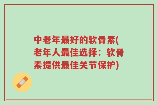 中老年最好的软骨素(老年人最佳选择:软骨素提供最佳关节保护)-第1张图片-超越 中老年最好的软骨素(老年人最佳选择:软骨素提供最佳关节保护)-第1张图片-超越
