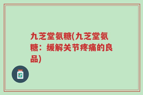九芝堂氨糖(九芝堂氨糖:缓解关节疼痛的良品)-第1张图片-超越 九芝堂氨糖(九芝堂氨糖:缓解关节疼痛的良品)-第1张图片-超越