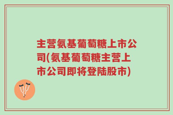 主营氨基葡萄糖上市公司(氨基葡萄糖主营上市公司即将登陆股市)-第1张图片-超越