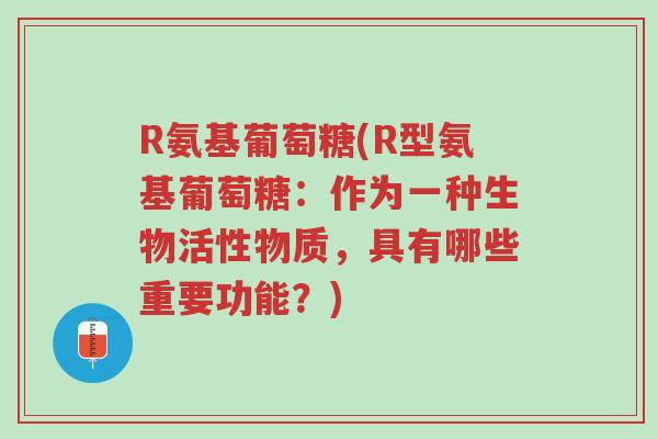 R氨基葡萄糖(R型氨基葡萄糖:作为一种生物活性物质,具有哪些重要功能?)-第1张图片-超越 R氨基葡萄糖(R型氨基葡萄糖:作为一种生物活性物质,具有哪些重要功能?)-第1张图片-超越