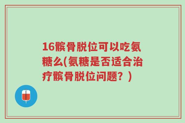 16髌骨脱位可以吃氨糖么(氨糖是否适合治疗髌骨脱位问题?)-第1张图片-超越 16髌骨脱位可以吃氨糖么(氨糖是否适合治疗髌骨脱位问题?)-第1张图片-超越