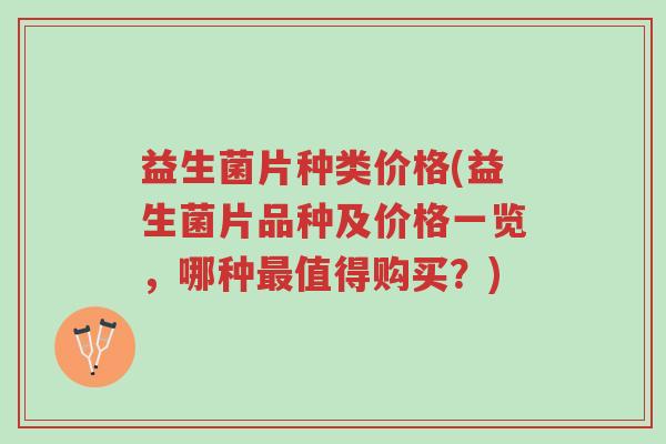 益生菌片种类价格(益生菌片品种及价格一览,哪种最值得购买?)-第1张图片-超越 益生菌片种类价格(益生菌片品种及价格一览,哪种最值得购买?)-第1张图片-超越