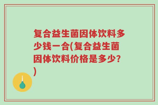 复合益生菌因体饮料多少钱一合(复合益生菌因体饮料价格是多少?)-第1张图片-超越 复合益生菌因体饮料多少钱一合(复合益生菌因体饮料价格是多少?)-第1张图片-超越