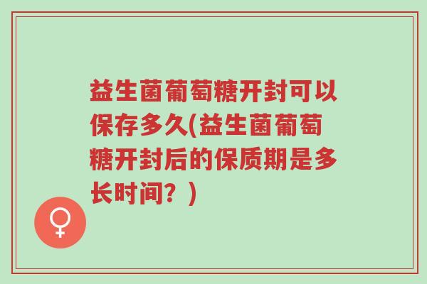 益生菌葡萄糖开封可以保存多久(益生菌葡萄糖开封后的保质期是多长时间?)-第1张图片-超越 益生菌葡萄糖开封可以保存多久(益生菌葡萄糖开封后的保质期是多长时间?)-第1张图片-超越