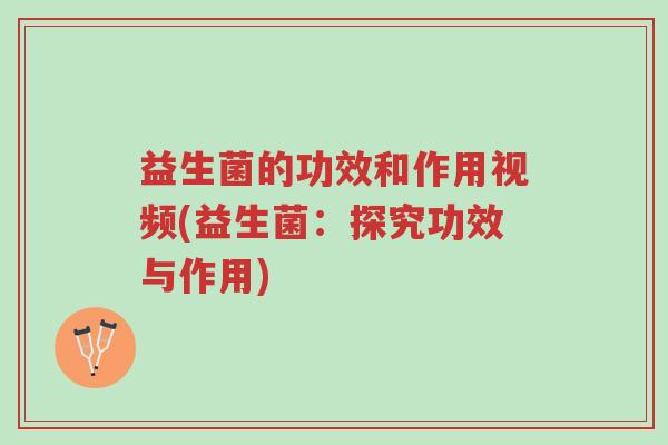 益生菌的功效和作用视频(益生菌：探究功效与作用)-第1张图片-超越