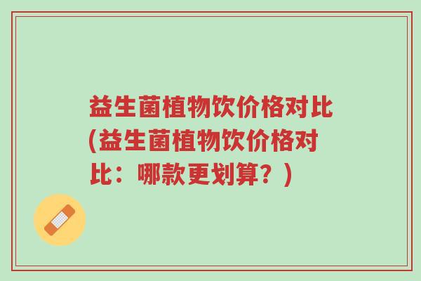 益生菌植物饮价格对比(益生菌植物饮价格对比:哪款更划算?)-第1张图片-超越 益生菌植物饮价格对比(益生菌植物饮价格对比:哪款更划算?)-第1张图片-超越