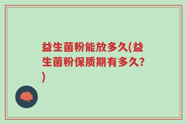 益生菌粉能放多久(益生菌粉保质期有多久?)-第1张图片-超越 益生菌粉能放多久(益生菌粉保质期有多久?)-第1张图片-超越