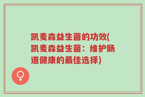 凯麦森益生菌的功效(凯麦森益生菌:维护肠道健康的最佳选择)-第1张图片-超越 凯麦森益生菌的功效(凯麦森益生菌:维护肠道健康的最佳选择)-第1张图片-超越
