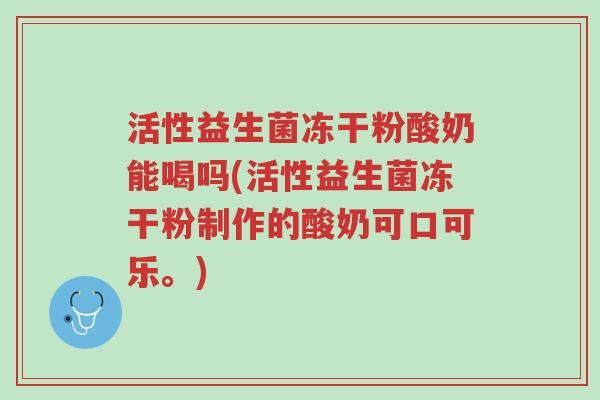 活性益生菌冻干粉酸奶能喝吗(活性益生菌冻干粉制作的酸奶可口可乐。)-第1张图片-超越 活性益生菌冻干粉酸奶能喝吗(活性益生菌冻干粉制作的酸奶可口可乐。)-第1张图片-超越