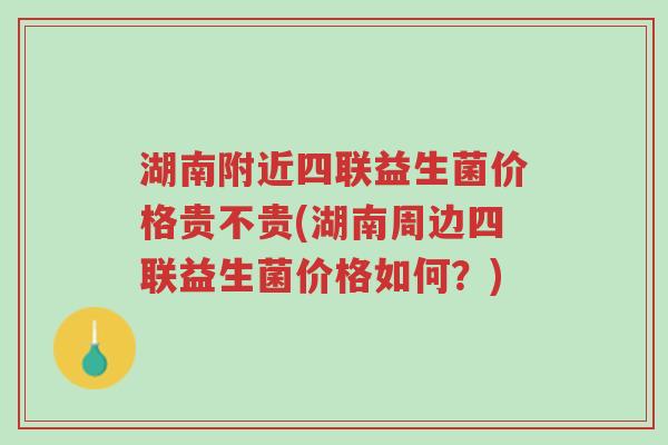 湖南附近四联益生菌价格贵不贵(湖南周边四联益生菌价格如何?)-第1张图片-超越 湖南附近四联益生菌价格贵不贵(湖南周边四联益生菌价格如何?)-第1张图片-超越