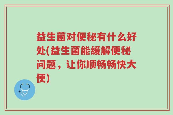 益生菌对便秘有什么好处(益生菌能缓解便秘问题,让你顺畅畅快大便)-第1张图片-超越 益生菌对便秘有什么好处(益生菌能缓解便秘问题,让你顺畅畅快大便)-第1张图片-超越