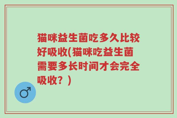 猫咪益生菌吃多久比较好吸收(猫咪吃益生菌需要多长时间才会完全吸收?)-第1张图片-超越 猫咪益生菌吃多久比较好吸收(猫咪吃益生菌需要多长时间才会完全吸收?)-第1张图片-超越