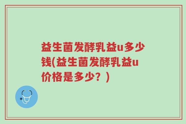 益生菌发酵乳益u多少钱(益生菌发酵乳益u价格是多少？)-第1张图片-超越
