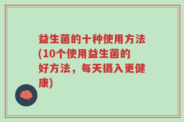 益生菌的十种使用方法(10个使用益生菌的好方法,每天摄入更健康)-第1张图片-超越 益生菌的十种使用方法(10个使用益生菌的好方法,每天摄入更健康)-第1张图片-超越