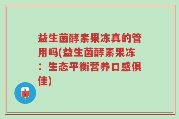 益生菌酵素果冻真的管用吗(益生菌酵素果冻:生态平衡营养口感俱佳)-第1张图片-超越 益生菌酵素果冻真的管用吗(益生菌酵素果冻:生态平衡营养口感俱佳)-第1张图片-超越