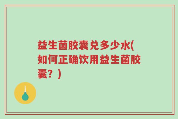 益生菌胶囊兑多少水(如何正确饮用益生菌胶囊?)-第1张图片-超越 益生菌胶囊兑多少水(如何正确饮用益生菌胶囊?)-第1张图片-超越
