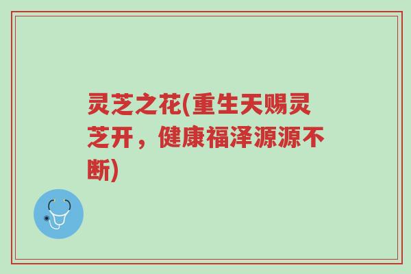 灵芝之花(重生天赐灵芝开,健康福泽源源不断)-第1张图片-超越 灵芝之花(重生天赐灵芝开,健康福泽源源不断)-第1张图片-超越
