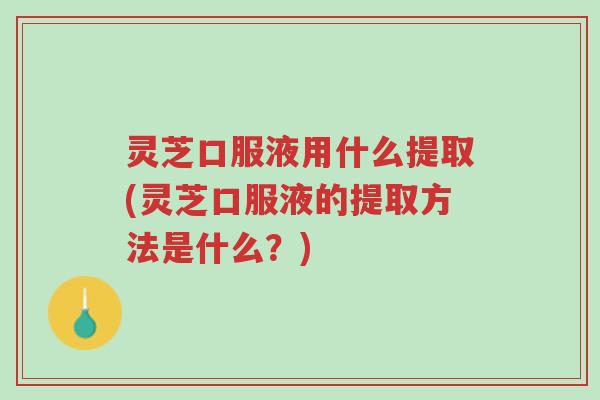 灵芝口服液用什么提取(灵芝口服液的提取方法是什么?)-第1张图片-超越 灵芝口服液用什么提取(灵芝口服液的提取方法是什么?)-第1张图片-超越