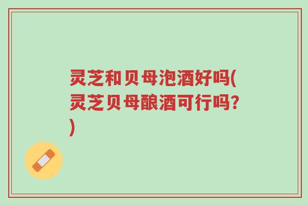 灵芝和贝母泡酒好吗(灵芝贝母酿酒可行吗?)-第1张图片-超越 灵芝和贝母泡酒好吗(灵芝贝母酿酒可行吗?)-第1张图片-超越