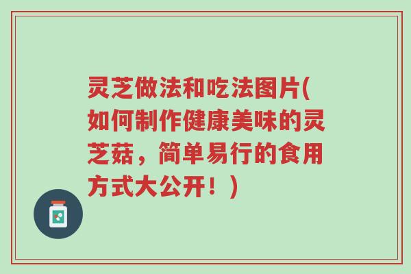 灵芝做法和吃法图片(如何制作健康美味的灵芝菇,简单易行的食用方式大公开!)-第1张图片-超越 灵芝做法和吃法图片(如何制作健康美味的灵芝菇,简单易行的食用方式大公开!)-第1张图片-超越