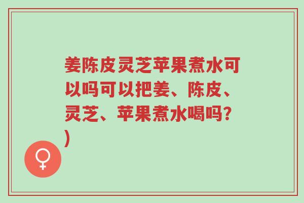 姜陈皮灵芝苹果煮水可以吗可以把姜、陈皮、灵芝、苹果煮水喝吗?)-第1张图片-超越 姜陈皮灵芝苹果煮水可以吗可以把姜、陈皮、灵芝、苹果煮水喝吗?)-第1张图片-超越