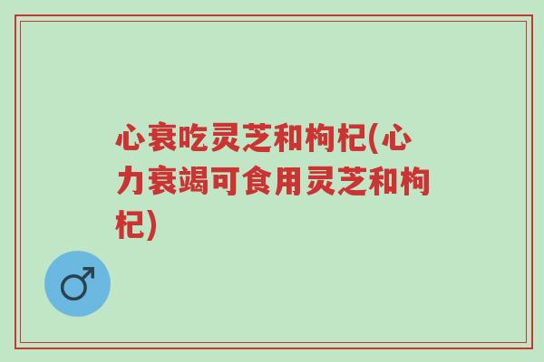 心衰吃灵芝和枸杞(心力衰竭可食用灵芝和枸杞)-第1张图片-超越 心衰吃灵芝和枸杞(心力衰竭可食用灵芝和枸杞)-第1张图片-超越