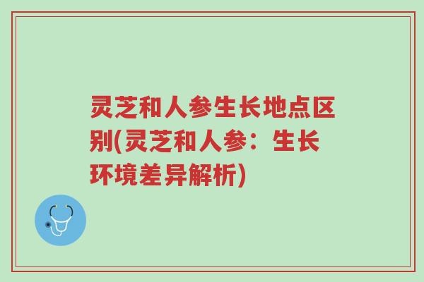 灵芝和人参生长地点区别(灵芝和人参:生长环境差异解析)-第1张图片-超越 灵芝和人参生长地点区别(灵芝和人参:生长环境差异解析)-第1张图片-超越