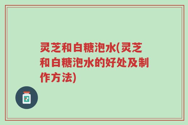 灵芝和白糖泡水(灵芝和白糖泡水的好处及制作方法)-第1张图片-超越