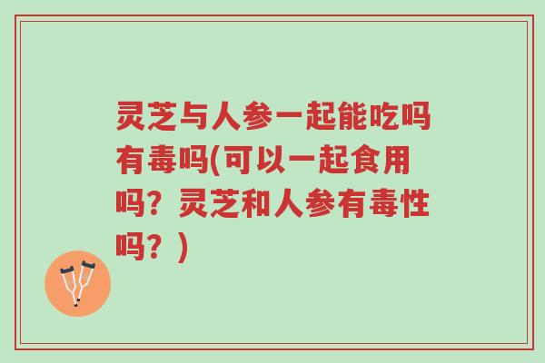 灵芝与人参一起能吃吗有毒吗(可以一起食用吗?灵芝和人参有毒性吗?)-第1张图片-超越 灵芝与人参一起能吃吗有毒吗(可以一起食用吗?灵芝和人参有毒性吗?)-第1张图片-超越