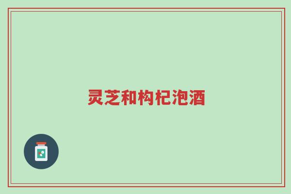灵芝和构杞泡酒-第1张图片-超越 灵芝和构杞泡酒-第1张图片-超越