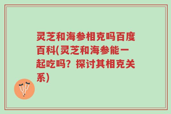 灵芝和海参相克吗百度百科(灵芝和海参能一起吃吗?探讨其相克关系)-第1张图片-超越 灵芝和海参相克吗百度百科(灵芝和海参能一起吃吗?探讨其相克关系)-第1张图片-超越
