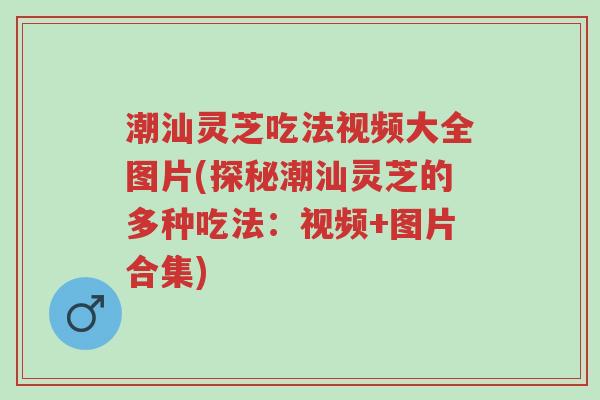 潮汕灵芝吃法视频大全图片(探秘潮汕灵芝的多种吃法:视频+图片合集)-第1张图片-超越 潮汕灵芝吃法视频大全图片(探秘潮汕灵芝的多种吃法:视频+图片合集)-第1张图片-超越